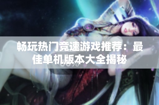 畅玩热门竞速游戏推荐：最佳单机版本大全揭秘