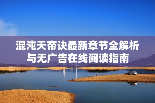 混沌天帝诀最新章节全解析与无广告在线阅读指南
