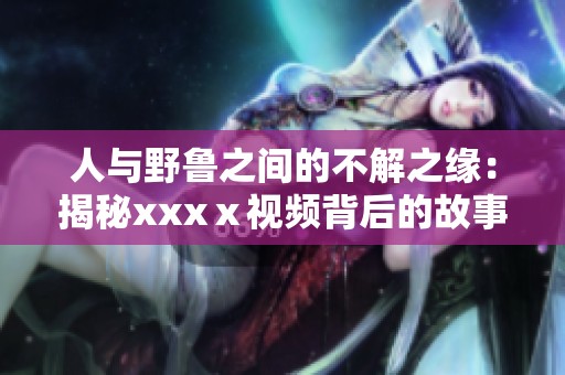 人与野鲁之间的不解之缘：揭秘xxxⅹ视频背后的故事