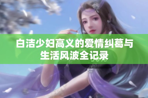 白洁少妇高义的爱情纠葛与生活风波全记录