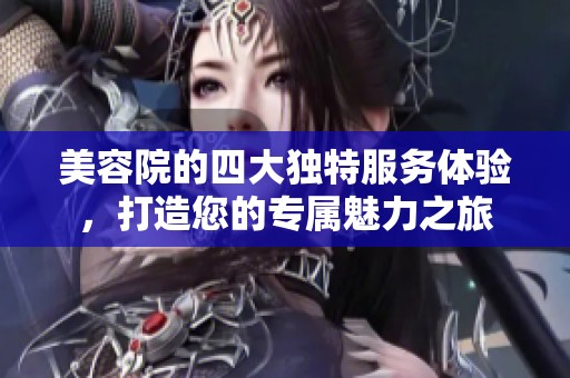 美容院的四大独特服务体验，打造您的专属魅力之旅