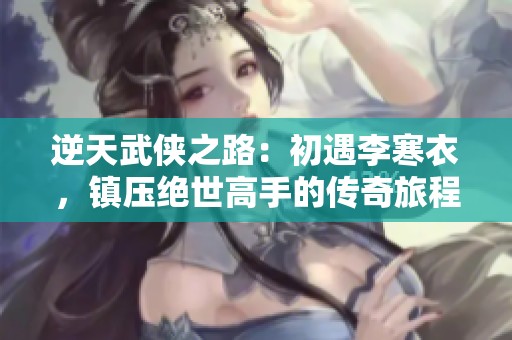 逆天武侠之路：初遇李寒衣，镇压绝世高手的传奇旅程