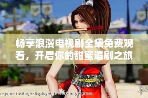 畅享浪漫电视剧全集免费观看，开启你的甜蜜追剧之旅