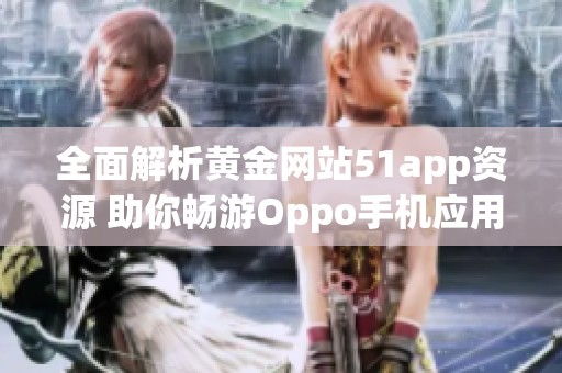 全面解析黄金网站51app资源 助你畅游Oppo手机应用世界