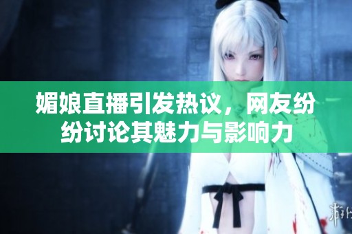 媚娘直播引发热议，网友纷纷讨论其魅力与影响力