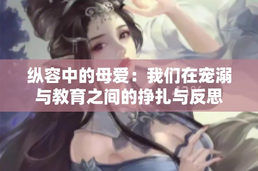 纵容中的母爱：我们在宠溺与教育之间的挣扎与反思