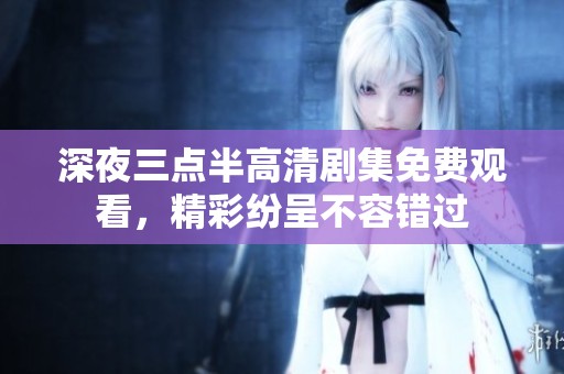 深夜三点半高清剧集免费观看，精彩纷呈不容错过