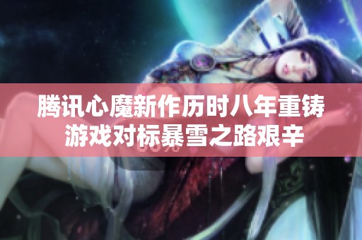 腾讯心魔新作历时八年重铸 游戏对标暴雪之路艰辛