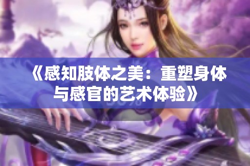 《感知肢体之美：重塑身体与感官的艺术体验》