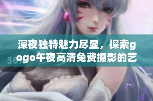 深夜独特魅力尽显，探索gogo午夜高清免费摄影的艺术之旅