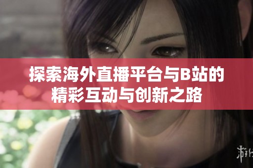 探索海外直播平台与B站的精彩互动与创新之路