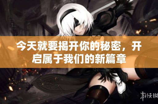 今天就要揭开你的秘密，开启属于我们的新篇章