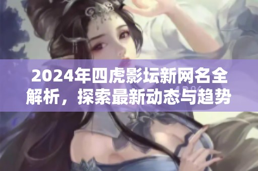 2024年四虎影坛新网名全解析，探索最新动态与趋势