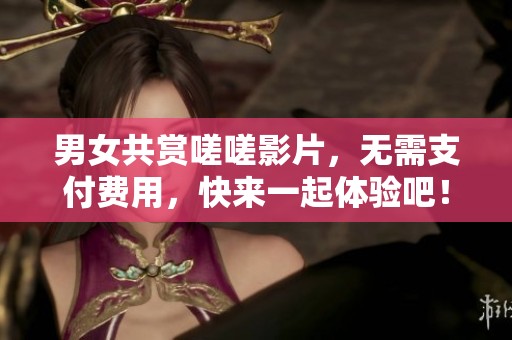 男女共赏嗟嗟影片，无需支付费用，快来一起体验吧！