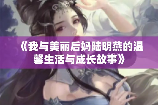 《我与美丽后妈陆明燕的温馨生活与成长故事》