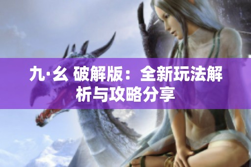 九·幺 破解版：全新玩法解析与攻略分享