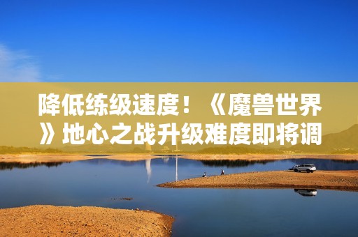降低练级速度！《魔兽世界》地心之战升级难度即将调整