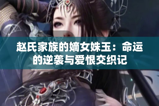 赵氏家族的嫡女姝玉：命运的逆袭与爱恨交织记