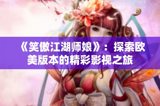 《笑傲江湖师娘》：探索欧美版本的精彩影视之旅