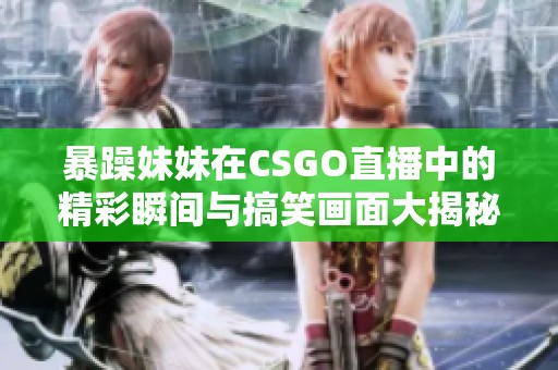 暴躁妹妹在CSGO直播中的精彩瞬间与搞笑画面大揭秘