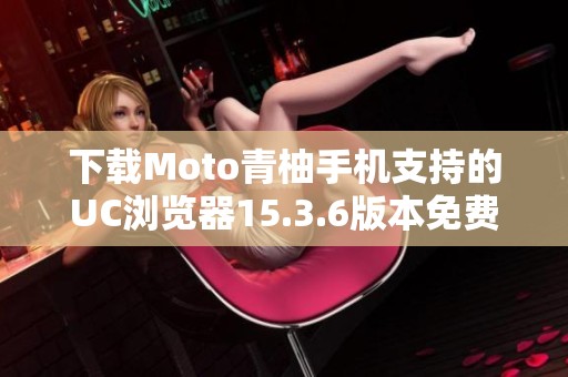 下载Moto青柚手机支持的UC浏览器15.3.6版本免费获取
