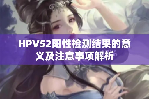 HPV52阳性检测结果的意义及注意事项解析