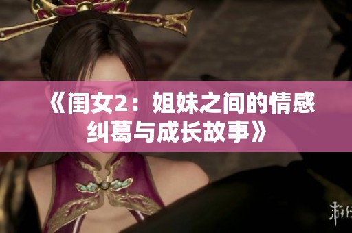 《闺女2：姐妹之间的情感纠葛与成长故事》
