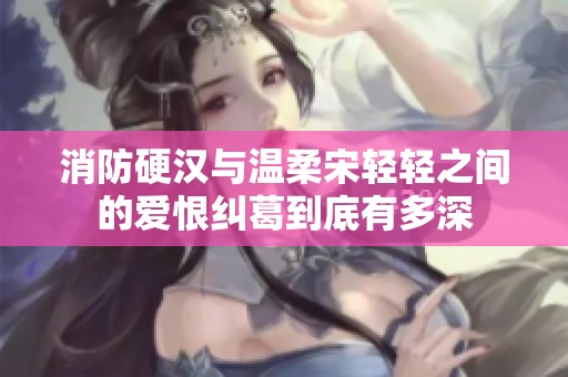 消防硬汉与温柔宋轻轻之间的爱恨纠葛到底有多深