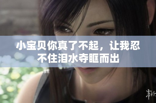 小宝贝你真了不起，让我忍不住泪水夺眶而出