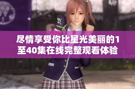 尽情享受你比星光美丽的1至40集在线完整观看体验