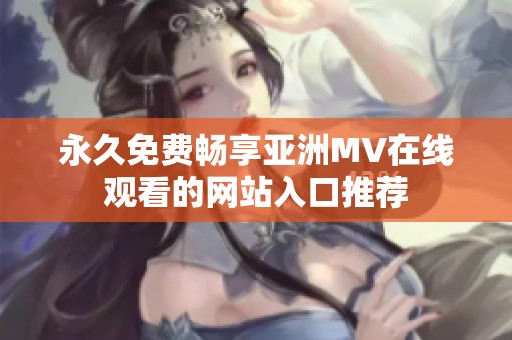 永久免费畅享亚洲MV在线观看的网站入口推荐
