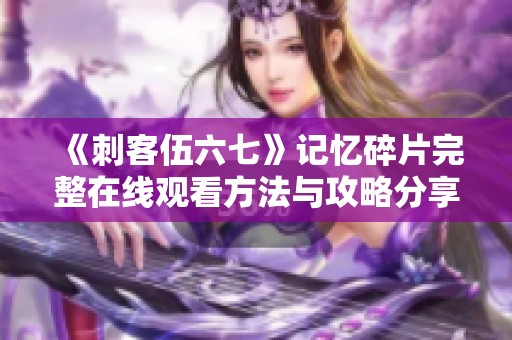 《刺客伍六七》记忆碎片完整在线观看方法与攻略分享