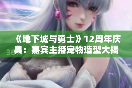 《地下城与勇士》12周年庆典：嘉宾主播宠物造型大揭秘