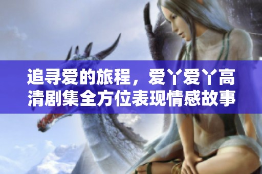 追寻爱的旅程，爱丫爱丫高清剧集全方位表现情感故事