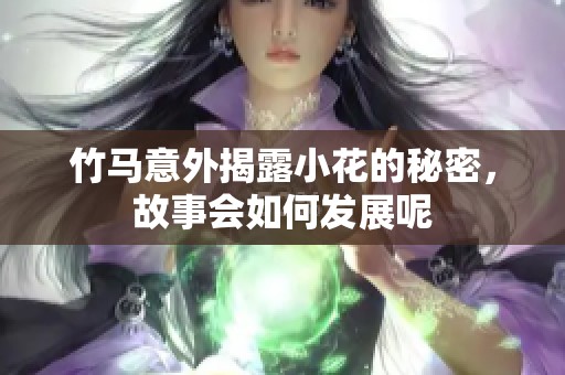 竹马意外揭露小花的秘密，故事会如何发展呢