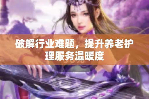 破解行业难题，提升养老护理服务温暖度