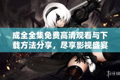 成全全集免费高清观看与下载方法分享，尽享影视盛宴