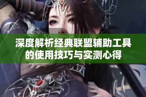 深度解析经典联盟辅助工具的使用技巧与实测心得