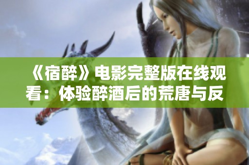 《宿醉》电影完整版在线观看：体验醉酒后的荒唐与反思
