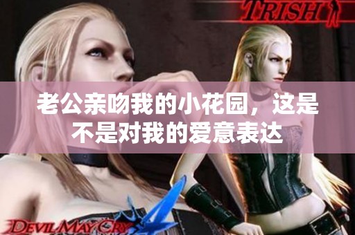 老公亲吻我的小花园，这是不是对我的爱意表达