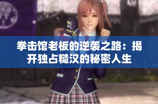 拳击馆老板的逆袭之路：揭开独占糙汉的秘密人生