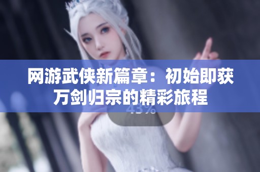 网游武侠新篇章：初始即获万剑归宗的精彩旅程