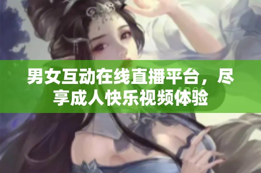 男女互动在线直播平台，尽享成人快乐视频体验