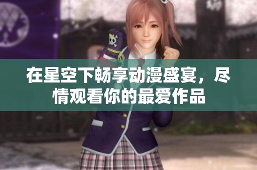 在星空下畅享动漫盛宴，尽情观看你的最爱作品