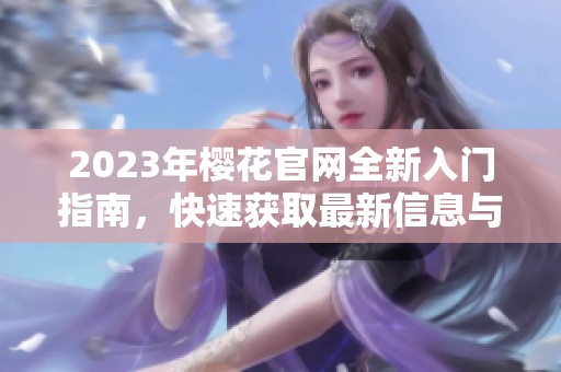 2023年樱花官网全新入门指南，快速获取最新信息与资源