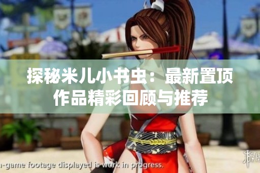探秘米儿小书虫：最新置顶作品精彩回顾与推荐