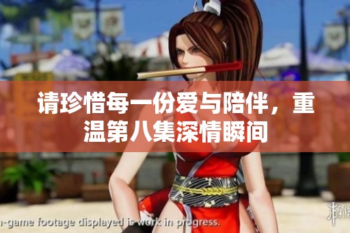请珍惜每一份爱与陪伴，重温第八集深情瞬间