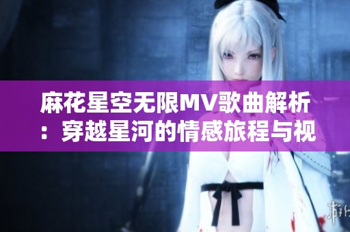 麻花星空无限MV歌曲解析：穿越星河的情感旅程与视觉盛宴