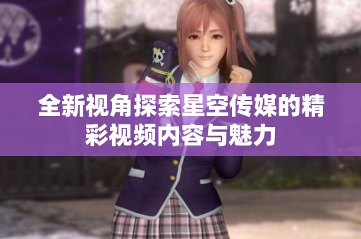全新视角探索星空传媒的精彩视频内容与魅力
