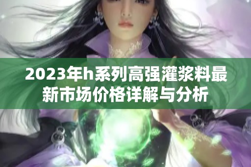 2023年h系列高强灌浆料最新市场价格详解与分析